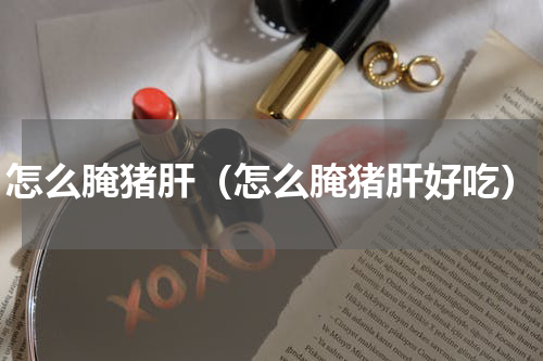 怎么腌猪肝（怎么腌猪肝好吃）