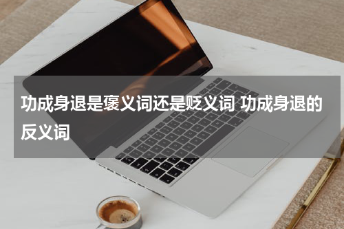 功成身退是褒义词还是贬义词 功成身退的反义词