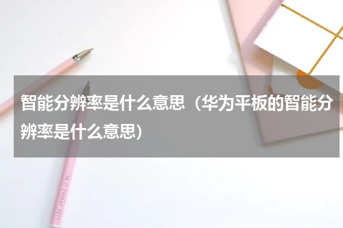 智能分辨率是什么意思（华为平板的智能分辨率是什么意思）