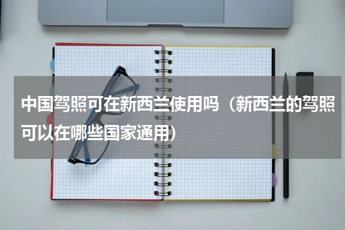 中国驾照可在新西兰使用吗（新西兰的驾照可以在哪些国家通用）