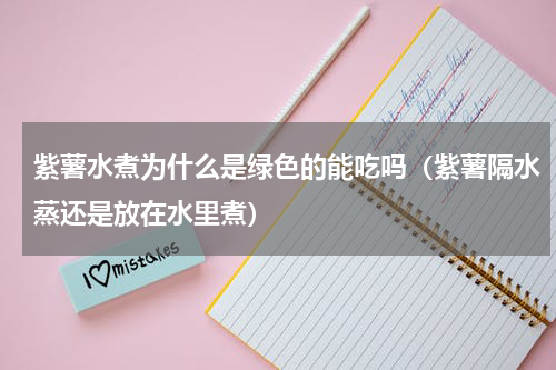 紫薯水煮为什么是绿色的能吃吗（紫薯隔水蒸还是放在水里煮）