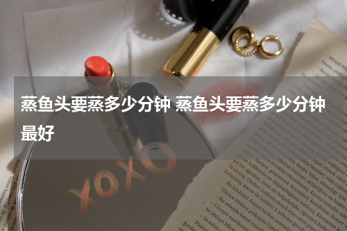 蒸鱼头要蒸多少分钟 蒸鱼头要蒸多少分钟最好