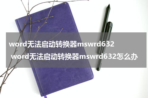 word无法启动转换器mswrd632 word无法启动转换器mswrd632怎么办
