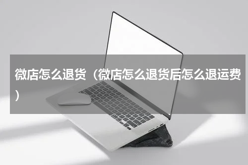 微店怎么退货（微店怎么退货后怎么退运费）