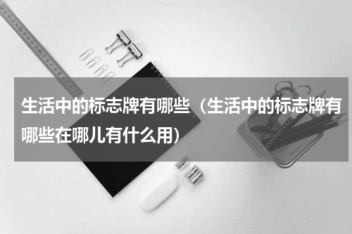 生活中的标志牌有哪些（生活中的标志牌有哪些在哪儿有什么用）