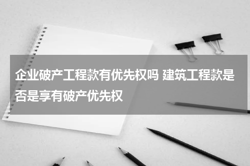 企业破产工程款有优先权吗 建筑工程款是否是享有破产优先权