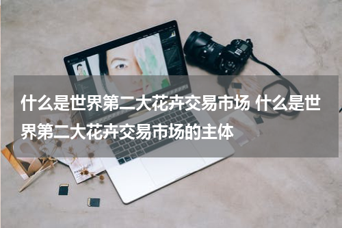 什么是世界第二大花卉交易市场 什么是世界第二大花卉交易市场的主体