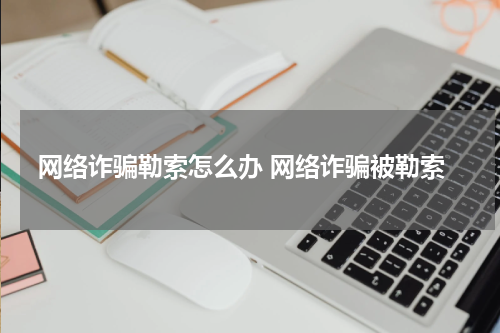网络诈骗勒索怎么办 网络诈骗被勒索