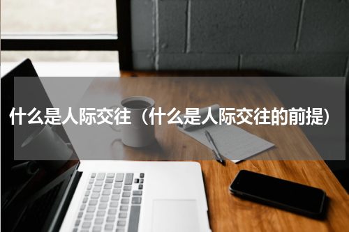 什么是人际交往（什么是人际交往的前提）