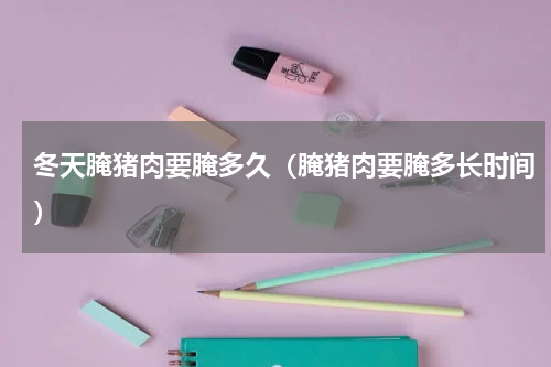 冬天腌猪肉要腌多久（腌猪肉要腌多长时间）