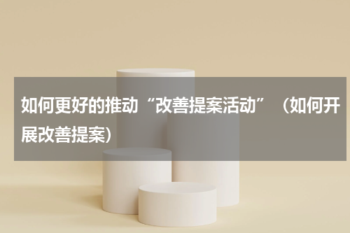 如何更好的推动“改善提案活动”（如何开展改善提案）