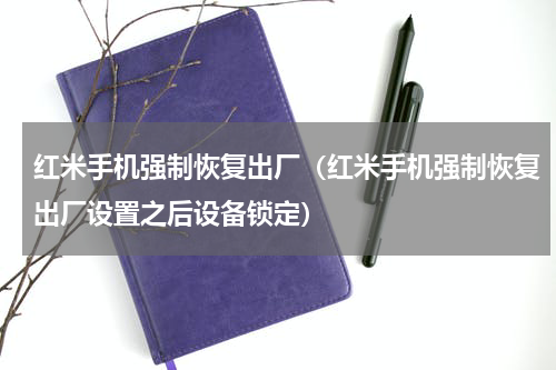 红米手机强制恢复出厂（红米手机强制恢复出厂设置之后设备锁定）