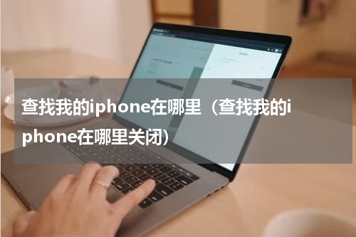 查找我的iphone在哪里（查找我的iphone在哪里关闭）
