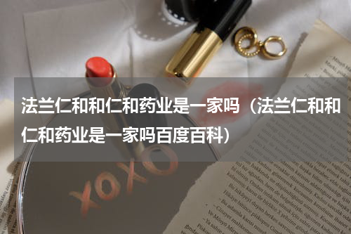 法兰仁和和仁和药业是一家吗（法兰仁和和仁和药业是一家吗百度百科）