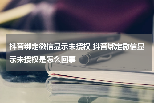 抖音绑定微信显示未授权 抖音绑定微信显示未授权是怎么回事