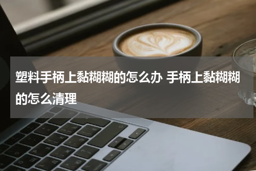塑料手柄上黏糊糊的怎么办 手柄上黏糊糊的怎么清理
