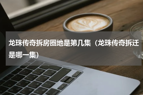 龙珠传奇拆房圈地是第几集（龙珠传奇拆迁是哪一集）