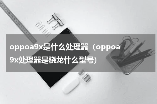 oppoa9x是什么处理器（oppoa9x处理器是骁龙什么型号）
