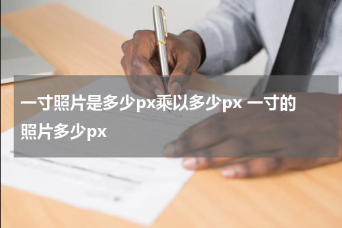 一寸照片是多少px乘以多少px 一寸的照片多少px