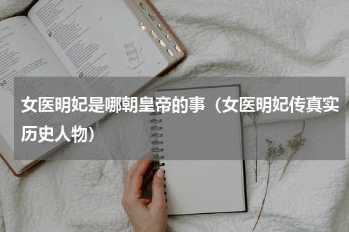 女医明妃是哪朝皇帝的事（女医明妃传真实历史人物）