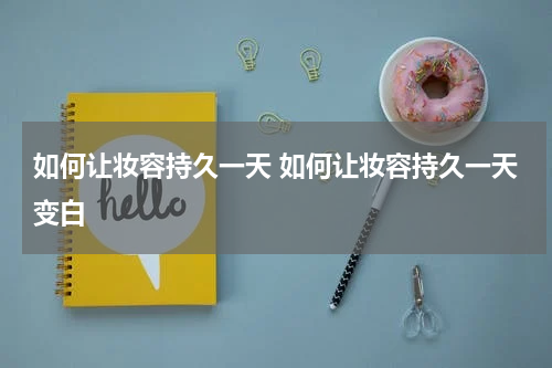 如何让妆容持久一天 如何让妆容持久一天变白