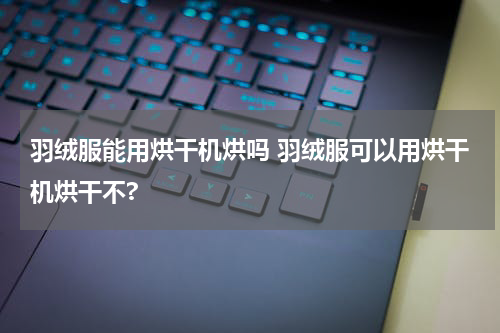羽绒服能用烘干机烘吗 羽绒服可以用烘干机烘干不?