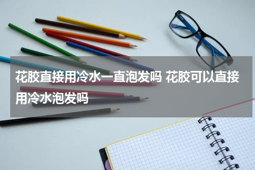 花胶直接用冷水一直泡发吗 花胶可以直接用冷水泡发吗