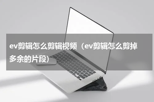 ev剪辑怎么剪辑视频（ev剪辑怎么剪掉多余的片段）