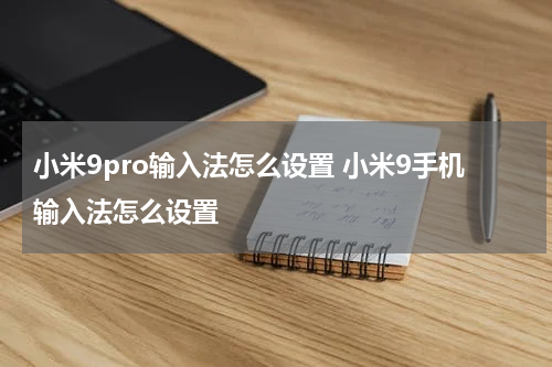 小米9pro输入法怎么设置 小米9手机输入法怎么设置