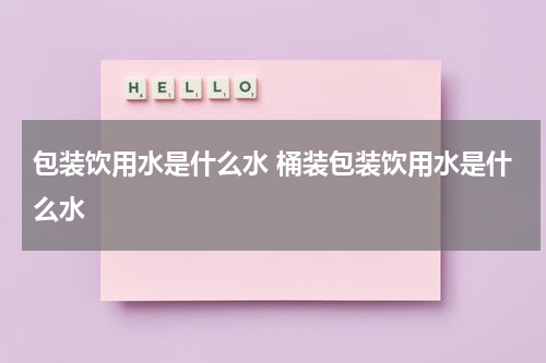 包装饮用水是什么水 桶装包装饮用水是什么水