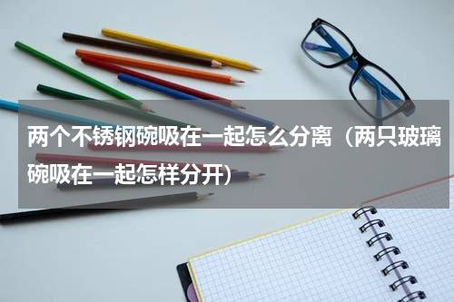 两个不锈钢碗吸在一起怎么分离（两只玻璃碗吸在一起怎样分开）