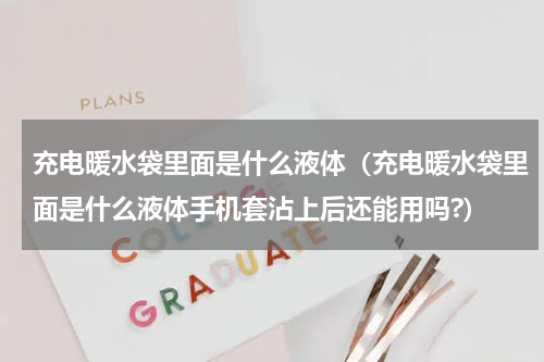 充电暖水袋里面是什么液体（充电暖水袋里面是什么液体手机套沾上后还能用吗?）