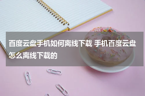 百度云盘手机如何离线下载 手机百度云盘怎么离线下载的