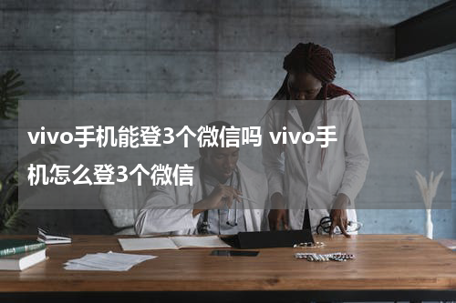 vivo手机能登3个微信吗 vivo手机怎么登3个微信