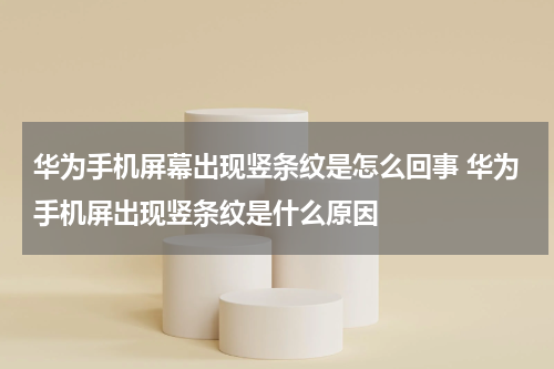 华为手机屏幕出现竖条纹是怎么回事 华为手机屏出现竖条纹是什么原因