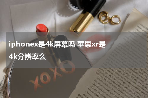 iphonex是4k屏幕吗 苹果xr是4k分辨率么