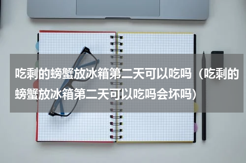 吃剩的螃蟹放冰箱第二天可以吃吗（吃剩的螃蟹放冰箱第二天可以吃吗会坏吗）