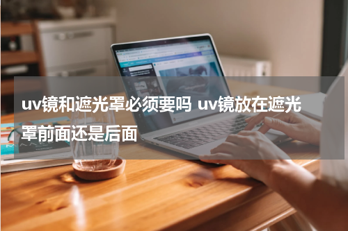 uv镜和遮光罩必须要吗 uv镜放在遮光罩前面还是后面