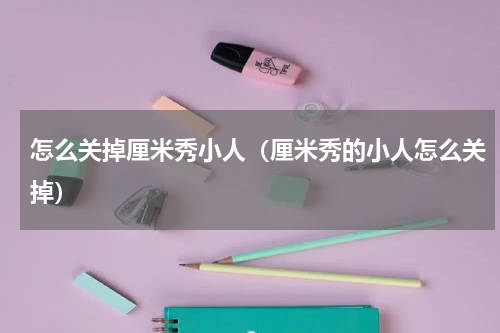 怎么关掉厘米秀小人（厘米秀的小人怎么关掉）