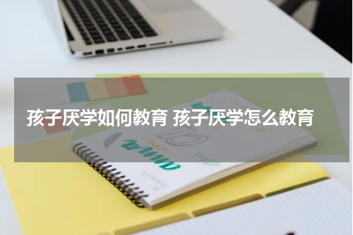 孩子厌学如何教育 孩子厌学怎么教育