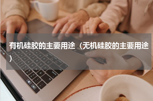 有机硅胶的主要用途（无机硅胶的主要用途）