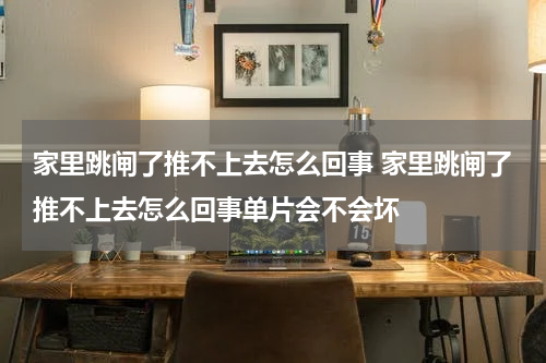 家里跳闸了推不上去怎么回事 家里跳闸了推不上去怎么回事单片会不会坏
