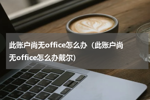 此账户尚无office怎么办（此账户尚无office怎么办戴尔）
