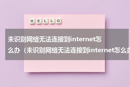 未识别网络无法连接到internet怎么办（未识别网络无法连接到internet怎么办换台电脑就可以连）
