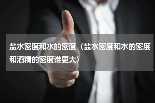 盐水密度和水的密度（盐水密度和水的密度和酒精的密度谁更大）