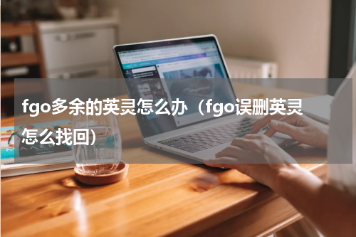 fgo多余的英灵怎么办（fgo误删英灵怎么找回）