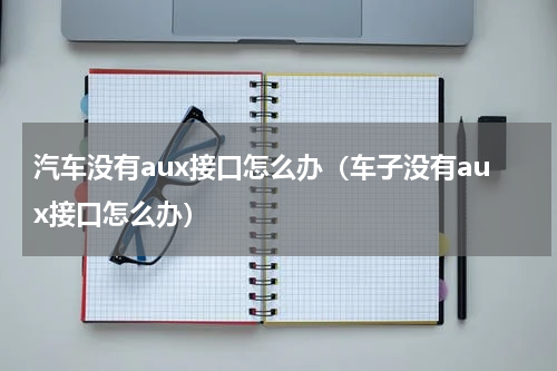汽车没有aux接口怎么办（车子没有aux接口怎么办）