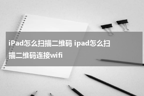 iPad怎么扫描二维码 ipad怎么扫描二维码连接wifi