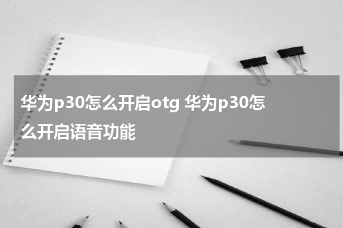 华为p30怎么开启otg 华为p30怎么开启语音功能