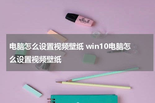 电脑怎么设置视频壁纸 win10电脑怎么设置视频壁纸